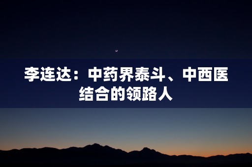 李连达：中药界泰斗、中西医结合的领路人