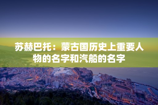 苏赫巴托：蒙古国历史上重要人物的名字和汽船的名字