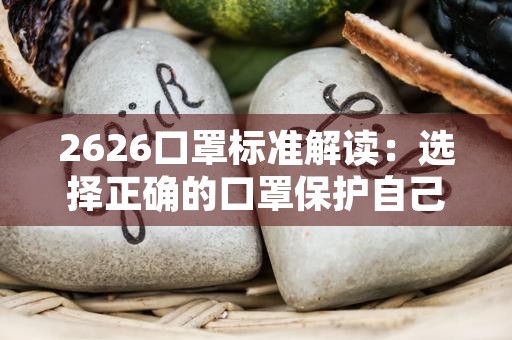 2626口罩标准解读：选择正确的口罩保护自己！