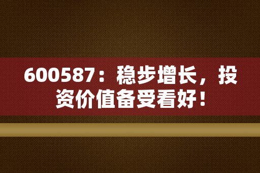 600587：稳步增长，投资价值备受看好！