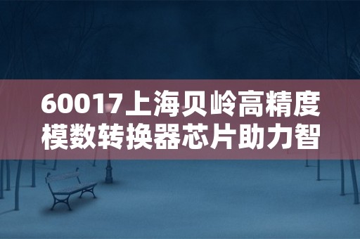 60017上海贝岭高精度模数转换器芯片助力智能科技发展