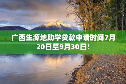 广西生源地助学贷款申请时间7月20日至9月30日！