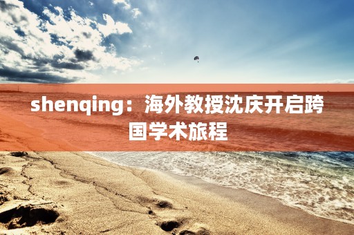 shenqing：海外教授沈庆开启跨国学术旅程