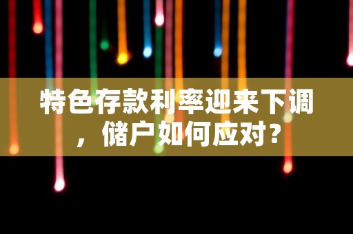 特色存款利率迎来下调，储户如何应对？