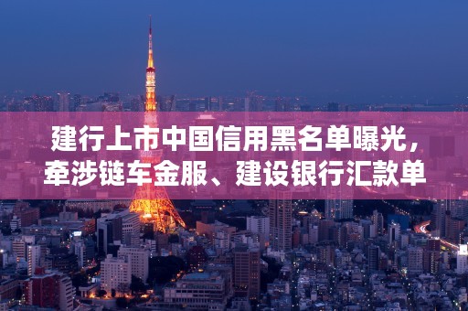 建行上市中国信用黑名单曝光，牵涉链车金服、建设银行汇款单！