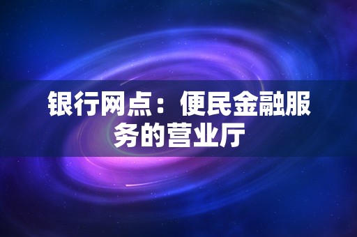 银行网点：便民金融服务的营业厅