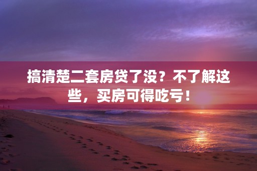 搞清楚二套房贷了没？不了解这些，买房可得吃亏！