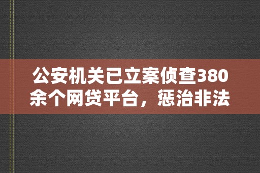 公安机关已立案侦查380余个网贷平台，惩治非法集资犯罪