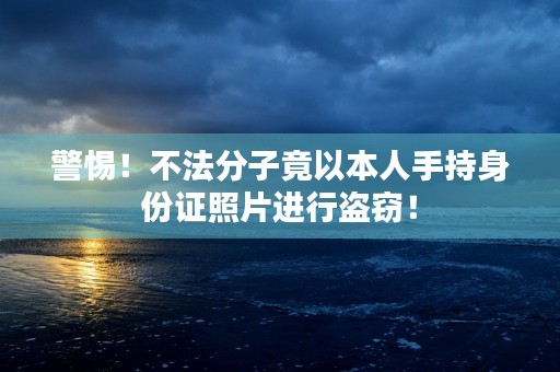 警惕！不法分子竟以本人手持身份证照片进行盗窃！