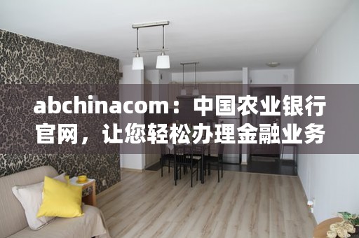 abchinacom：中国农业银行官网，让您轻松办理金融业务