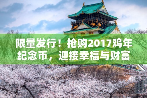 限量发行！抢购2017鸡年纪念币，迎接幸福与财富！