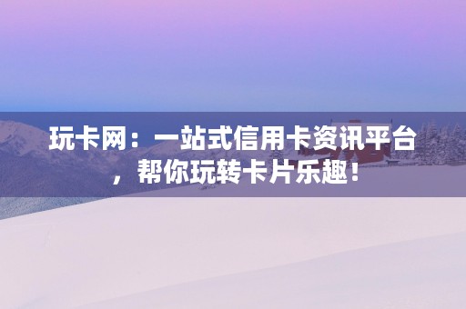 玩卡网：一站式信用卡资讯平台，帮你玩转卡片乐趣！