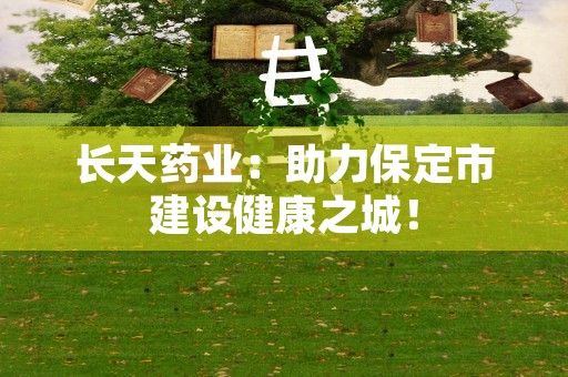 长天药业：助力保定市建设健康之城！