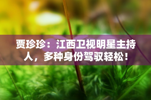 贾珍珍：江西卫视明星主持人，多种身份驾驭轻松！