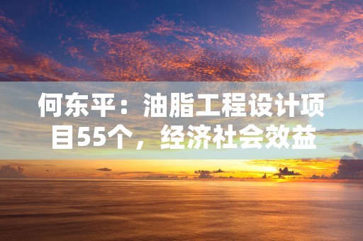 何东平：油脂工程设计项目55个，经济社会效益显著！