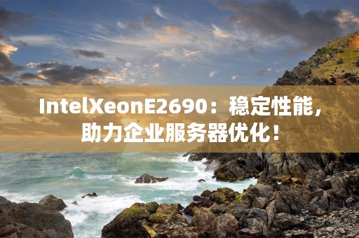 IntelXeonE2690：稳定性能，助力企业服务器优化！