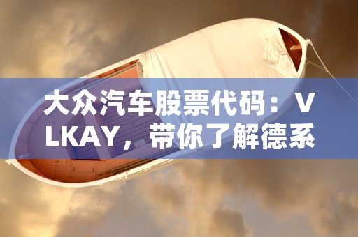 大众汽车股票代码：VLKAY，带你了解德系汽车的魅力！