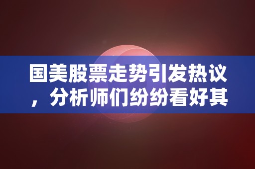 国美股票走势引发热议，分析师们纷纷看好其潜力与回报