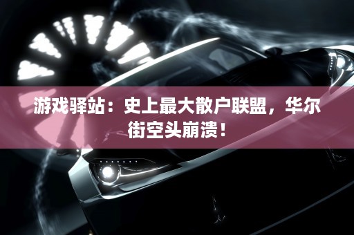 游戏驿站：史上最大散户联盟，华尔街空头崩溃！