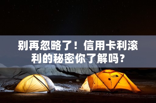 别再忽略了！信用卡利滚利的秘密你了解吗？