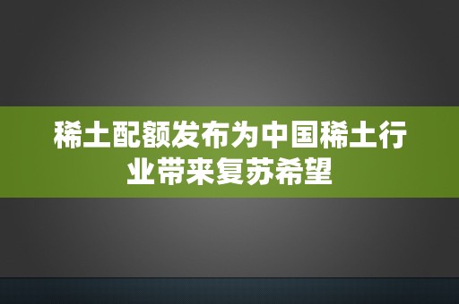 稀土配额发布为中国稀土行业带来复苏希望