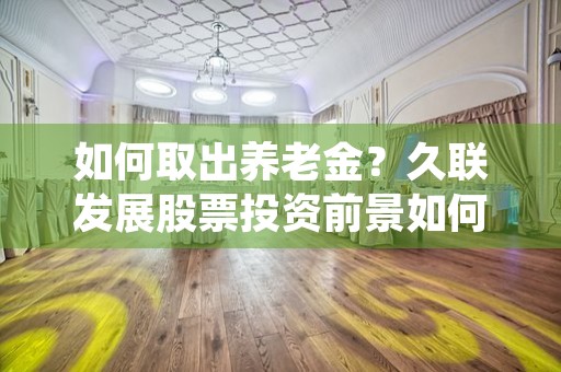 如何取出养老金？久联发展股票投资前景如何？