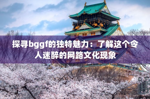 探寻bggf的独特魅力：了解这个令人迷醉的网路文化现象