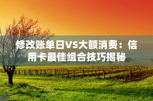 修改账单日VS大额消费：信用卡最佳组合技巧揭秘