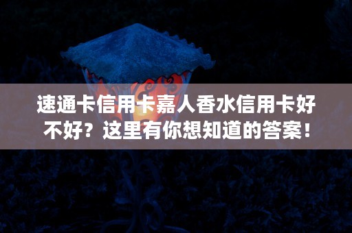 速通卡信用卡嘉人香水信用卡好不好？这里有你想知道的答案！