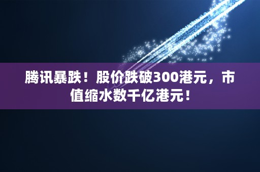 腾讯暴跌！股价跌破300港元，市值缩水数千亿港元！