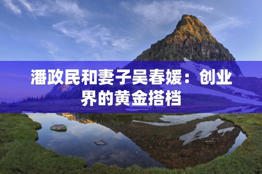 潘政民和妻子吴春媛：创业界的黄金搭档