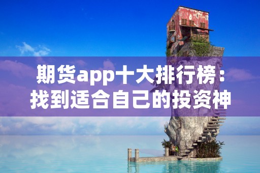 期货app十大排行榜：找到适合自己的投资神器！