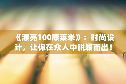 《漂亮100康莱米》：时尚设计，让你在众人中脱颖而出！