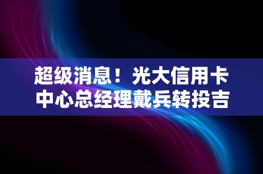 超级消息！光大信用卡中心总经理戴兵转投吉林亿联银行！