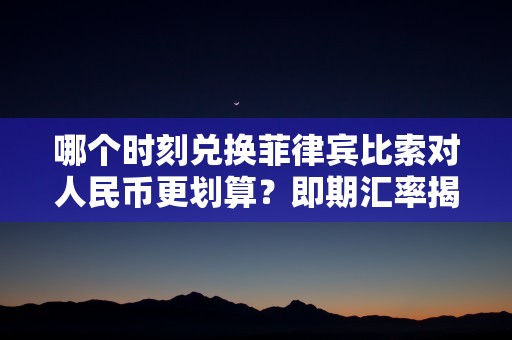 哪个时刻兑换菲律宾比索对人民币更划算？即期汇率揭秘