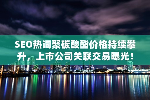 SEO热词聚碳酸酯价格持续攀升，上市公司关联交易曝光！