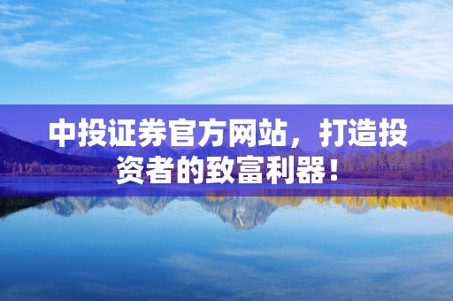 中投证券官方网站，打造投资者的致富利器！