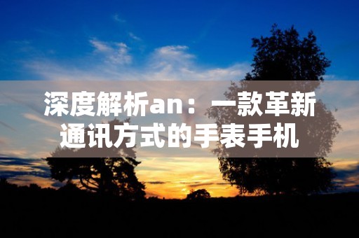 深度解析an：一款革新通讯方式的手表手机