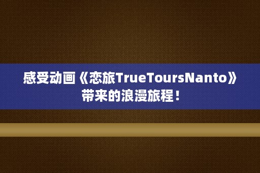 感受动画《恋旅TrueToursNanto》带来的浪漫旅程！