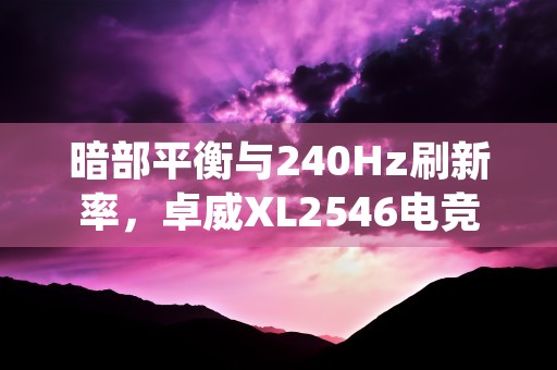 暗部平衡与240Hz刷新率，卓威XL2546电竞显示器解锁全新游戏体验！