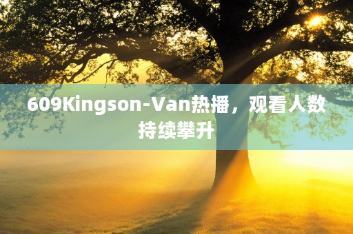 609Kingson-Van热播，观看人数持续攀升