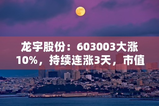 龙宇股份：603003大涨10%，持续连涨3天，市值飙升！