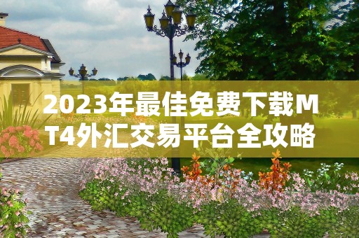 2023年最佳免费下载MT4外汇交易平台全攻略！