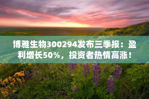 博雅生物300294发布三季报：盈利增长50%，投资者热情高涨！