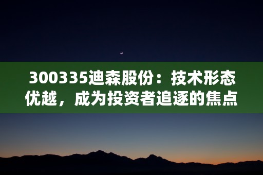 300335迪森股份：技术形态优越，成为投资者追逐的焦点！