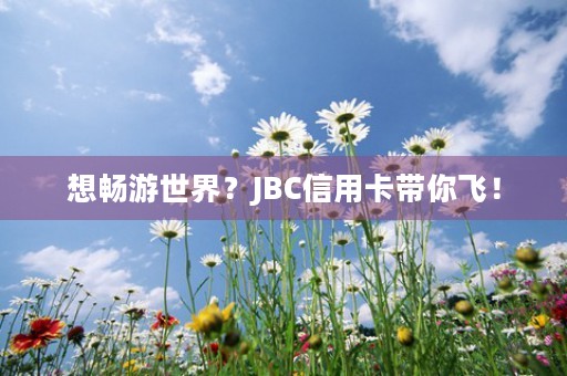 想畅游世界？JBC信用卡带你飞！