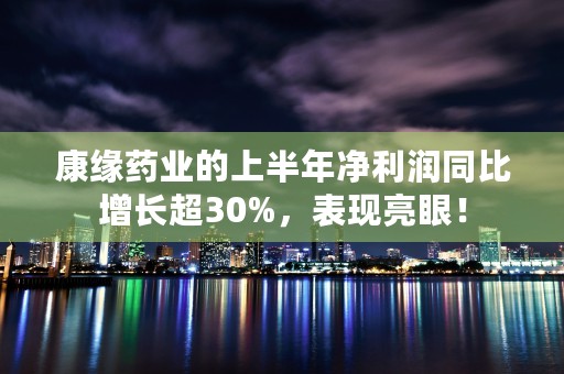 康缘药业的上半年净利润同比增长超30%，表现亮眼！