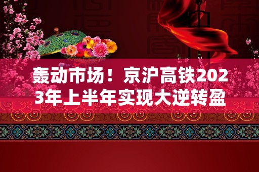 轰动市场！京沪高铁2023年上半年实现大逆转盈利！