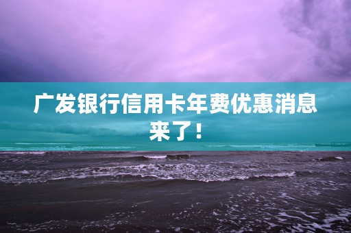 广发银行信用卡年费优惠消息来了！