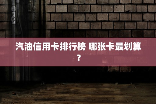 汽油信用卡排行榜 哪张卡最划算？